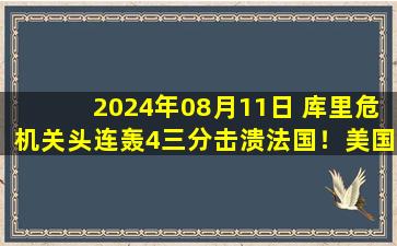 2024年08月11日 库里危机关头连轰4三分击溃法国！美国男篮圆梦摘金！